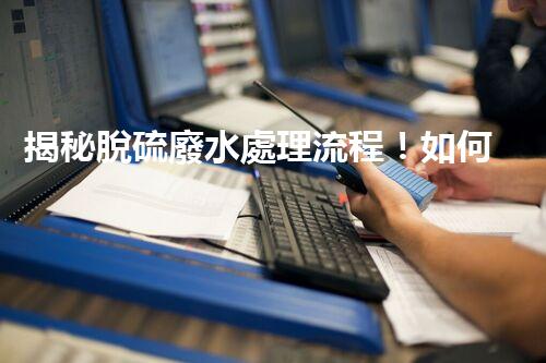 揭秘脫硫廢水處理流程！如何變廢為寶實現(xiàn)資源化利用？